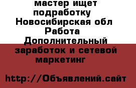 мастер ищет подработку - Новосибирская обл. Работа » Дополнительный заработок и сетевой маркетинг   